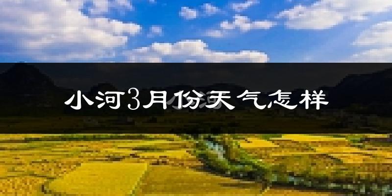 小河3月份天气怎样?小河三月冷不冷?