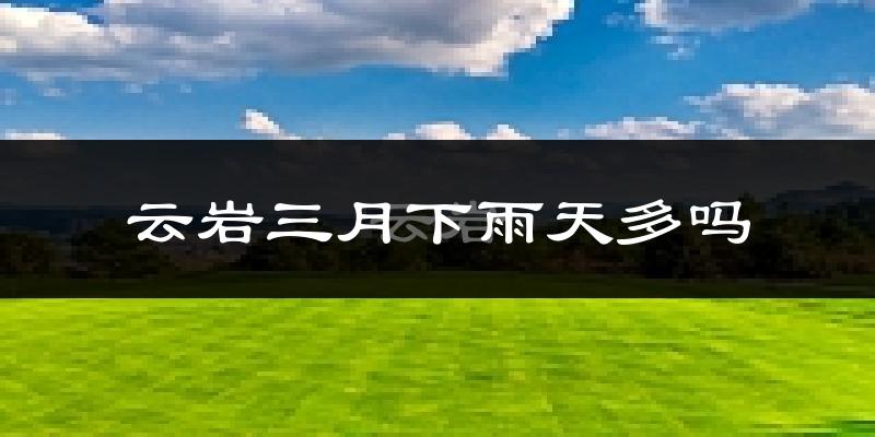 云岩三月下雨天多吗?云岩3月份降雨量多少?