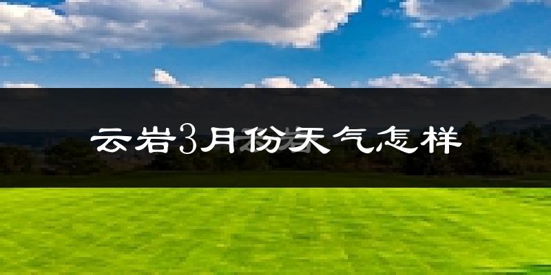 云岩3月份天气怎样?云岩三月冷不冷?