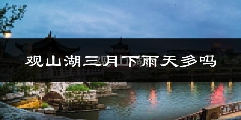 观山湖三月下雨天多吗?观山湖3月份降雨量多少?