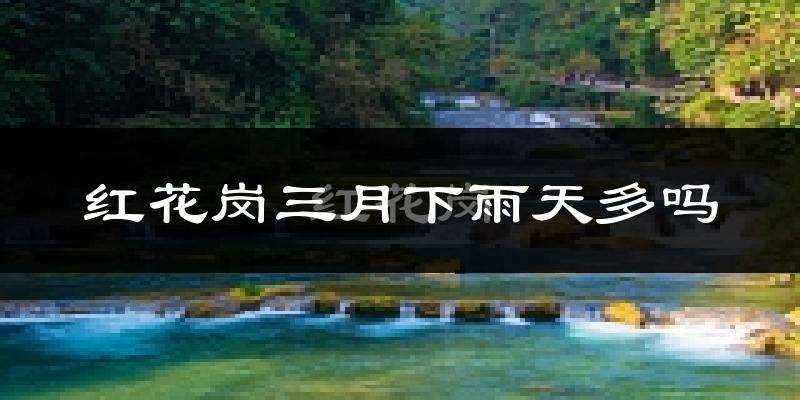 红花岗三月下雨天多吗?红花岗3月份降雨量多少?