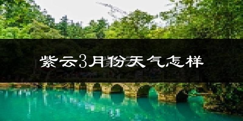 紫云苗族布依族自治县3月份天气如何?冷热情况分析