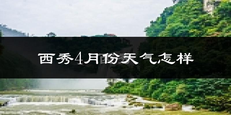 西秀4月份天气怎样?西秀四月冷不冷?