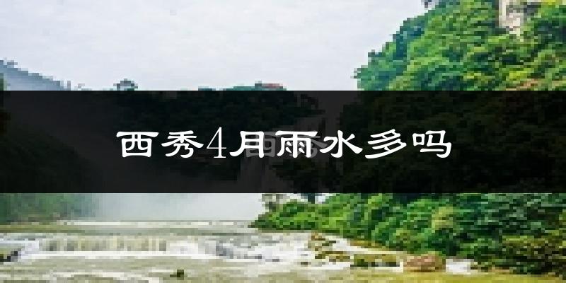 西秀4月雨水多吗?