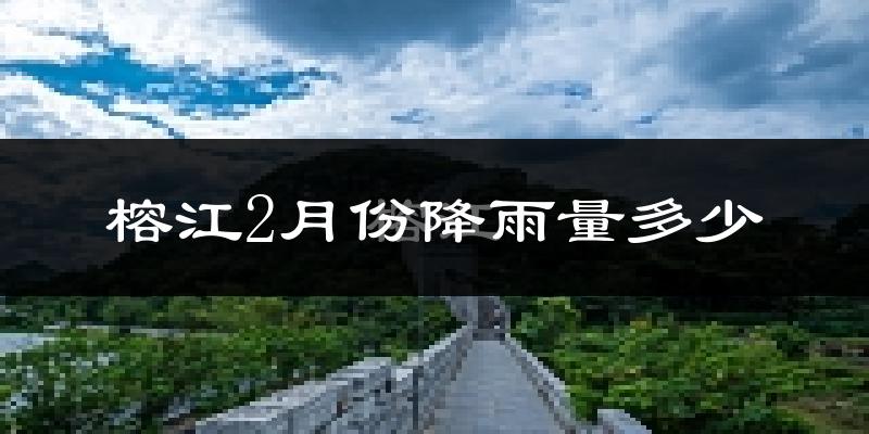 榕江2月份降雨量多少?榕江二月下雨多吗?