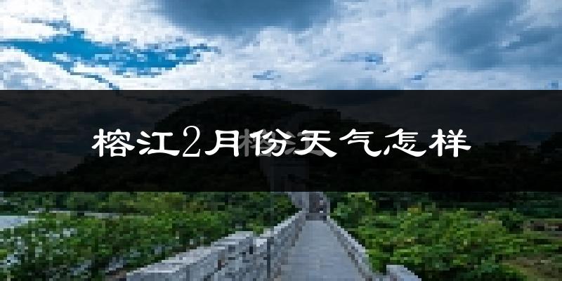 榕江县2月份天气如何?很冷吗?