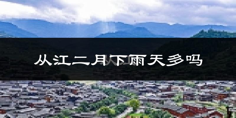 从江二月下雨天多吗?从江2月份降雨量多少?