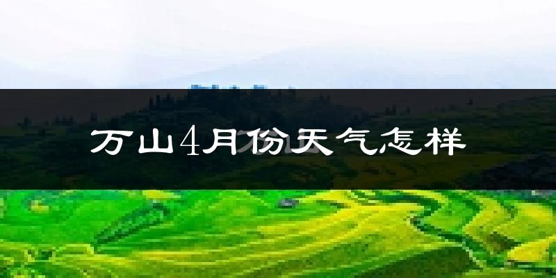 万山4月份天气怎样?万山四月冷不冷?