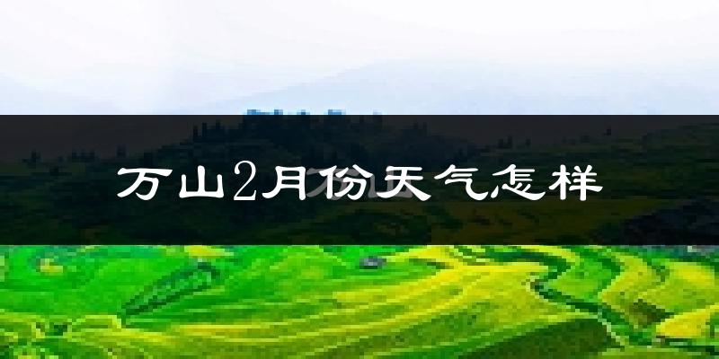 万山2月份天气怎样?万山二月冷不冷?