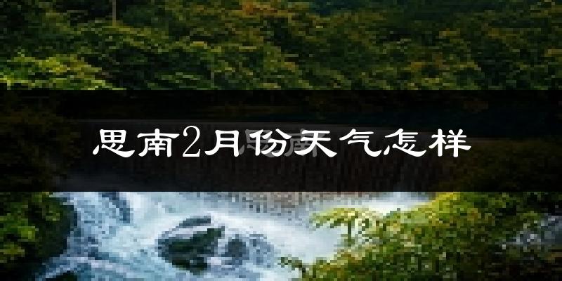 思南县2月份天气如何?很冷吗?