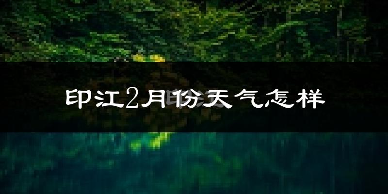 印江土家族苗族自治县2月份天气如何?冷吗?