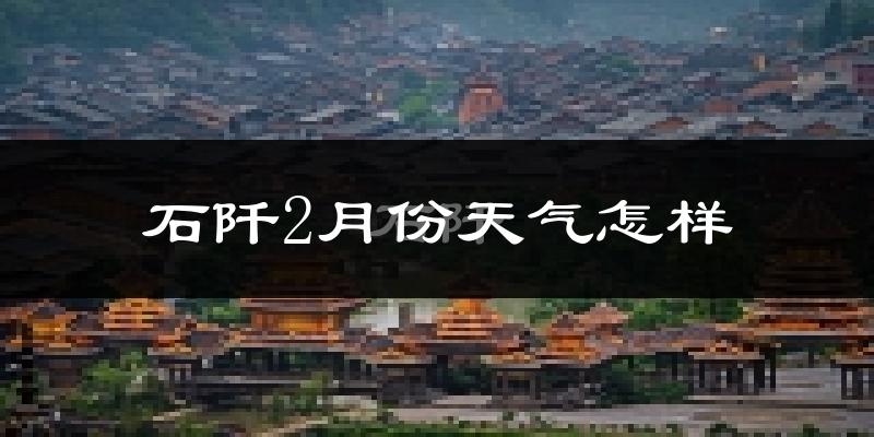 石阡县2月份天气如何?很冷吗?