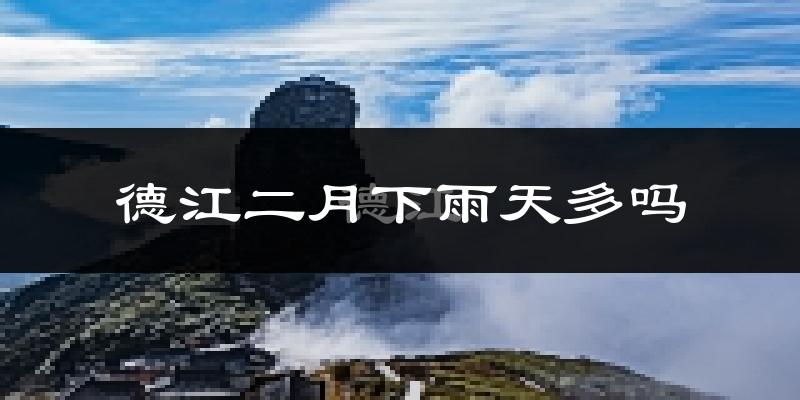 德江二月下雨天多吗?德江2月份降雨量多少?