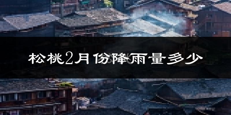松桃2月份降雨量多少?松桃二月下雨多吗?