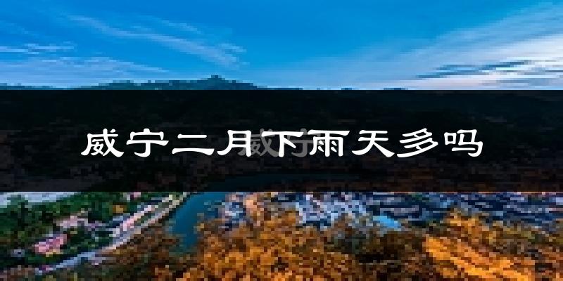 威宁二月下雨天多吗?威宁2月份降雨量多少?