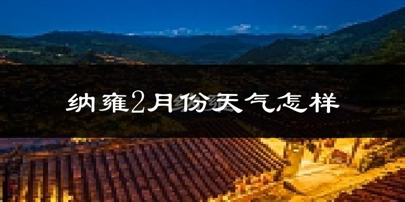 纳雍县2月份天气如何?很冷吗?