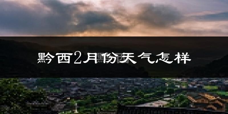 黔西县2月份天气如何?冷吗?过去两年二月天气数据分析