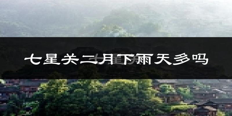 七星关二月下雨天多吗?七星关2月份降雨量多少?