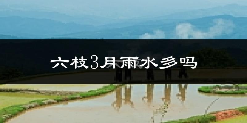 六枝3月雨水多吗?