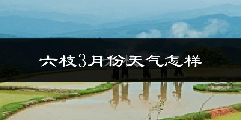 六枝3月份天气怎样?六枝三月冷吗?