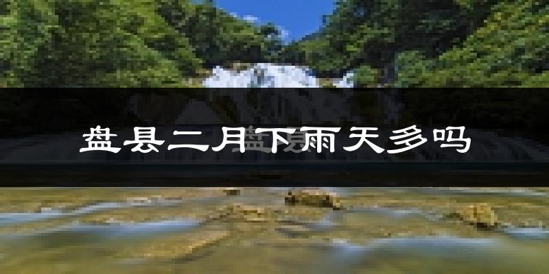 盘县二月下雨天多吗?盘县2月份降雨量多少?