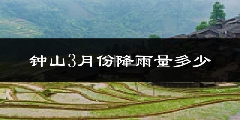 钟山3月份降雨量多少?钟山三月下雨多吗?