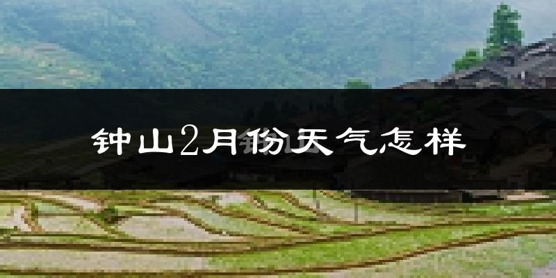 钟山2月份天气怎样?钟山二月冷吗?
