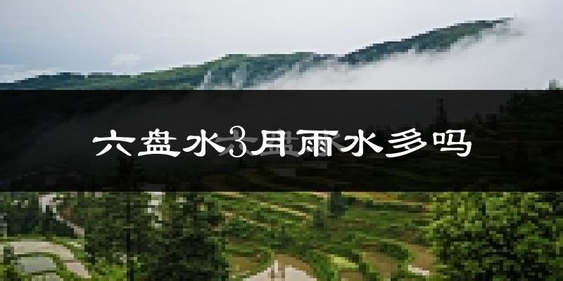 六盘水3月雨水多吗?