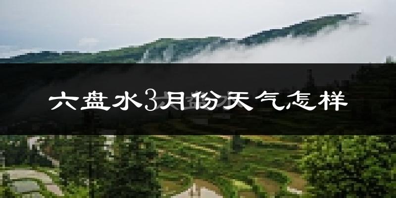 六盘水市3月份天气如何?冷吗?