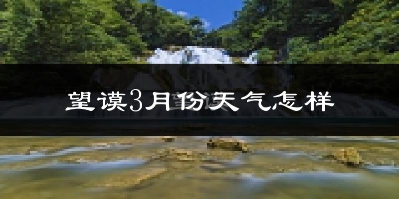 望谟县3月份天气如何?冷热情况怎么样?