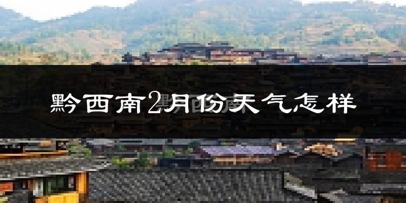 黔西南布依族苗族自治州2月份天气如何?冷吗?