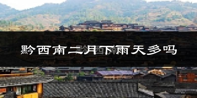 黔西南二月下雨天多吗?黔西南2月份降雨量多少?