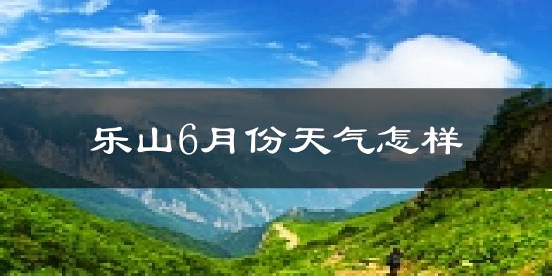 乐山6月份天气如何?很热吗?