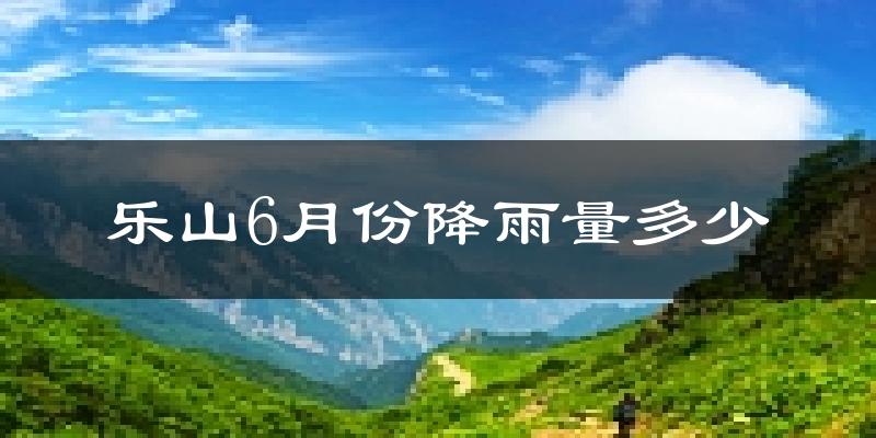 乐山6月份降雨量多少?乐山六月下雨多吗?