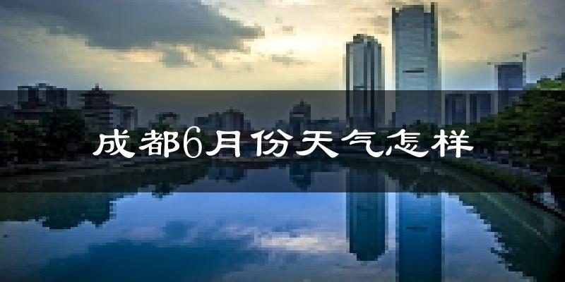 成都6月份天气如何?很热吗?
