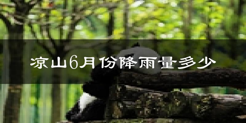 凉山6月份降雨量多少?凉山六月下雨多吗?