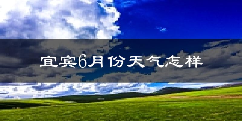 宜宾6月份天气如何?很热吗?