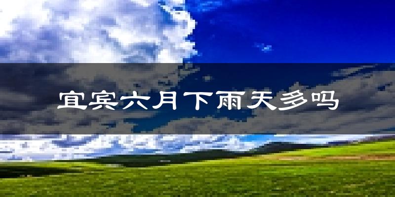 宜宾六月下雨天多吗?宜宾6月份降雨量多少?