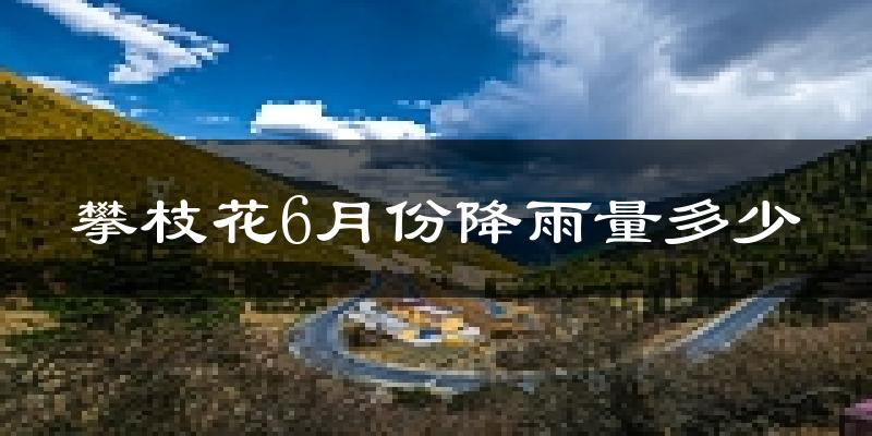 攀枝花6月份降雨量多少?攀枝花六月下雨多吗?