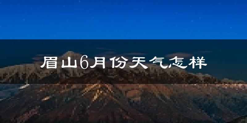 眉山6月份天气如何?很热吗?