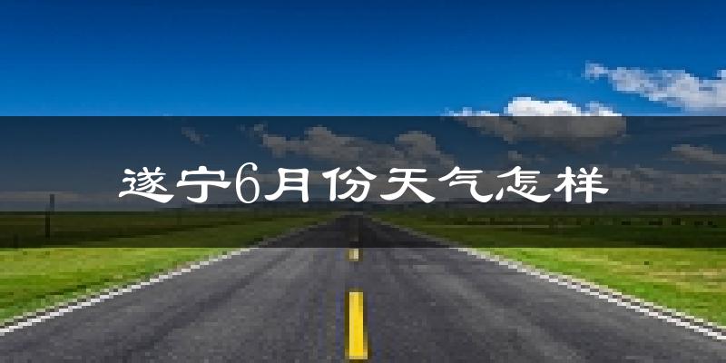 遂宁6月份天气如何?很热吗?