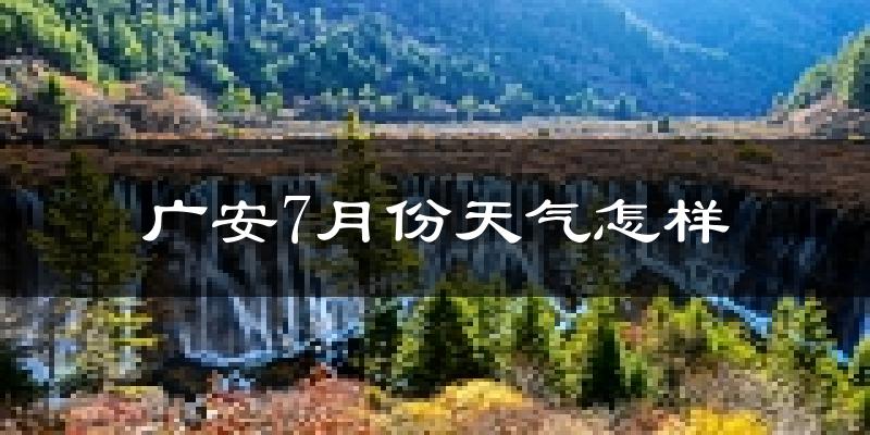 广安市7月份天气如何?很热吗?