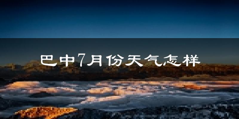 巴中市7月份天气如何?很热吗?