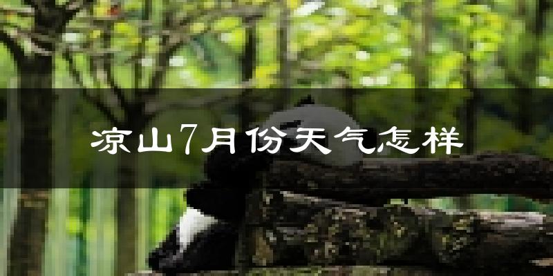 凉山彝族自治州7月份天气如何?很热吗?