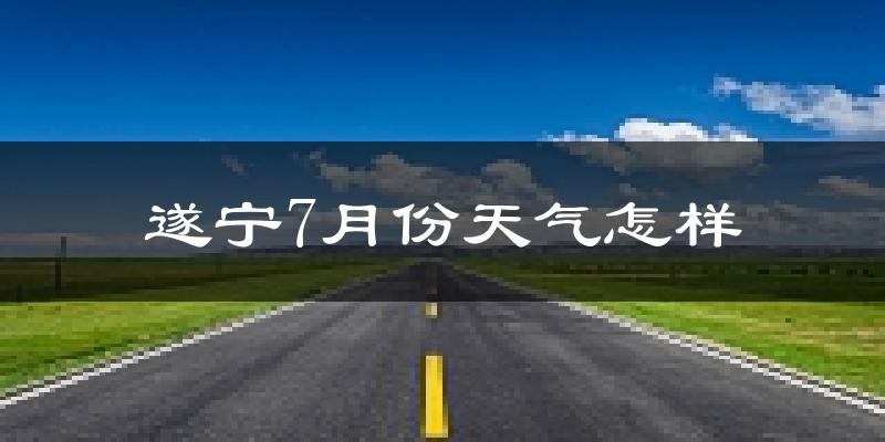 遂宁市7月份天气如何?很热吗?