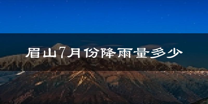 眉山7月份降雨量多少?眉山七月下雨多吗?
