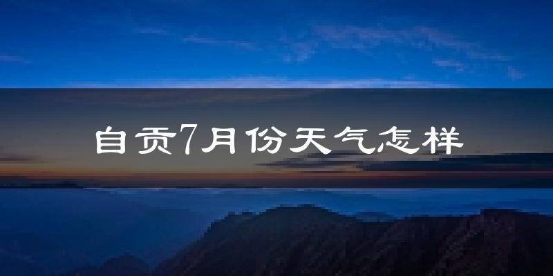 自贡市7月份天气如何?很热吗?