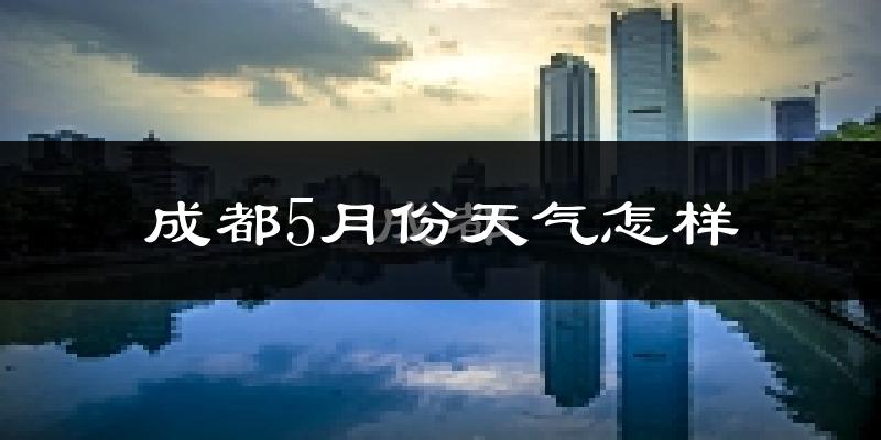 成都5月份天气如何?很热吗?