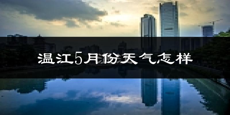 温江5月份天气怎样?温江五月冷不冷?