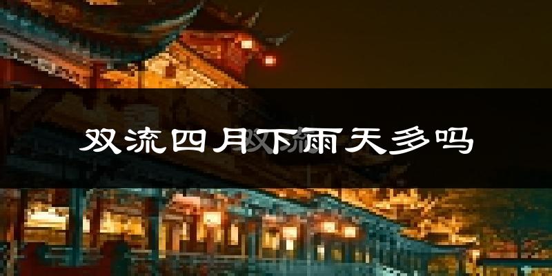 双流四月下雨天多吗?双流4月份降雨量多少?